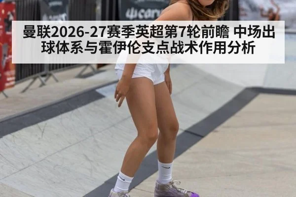 曼联2026-27赛季英超第7轮前瞻 中场出球体系与霍伊伦支点战术作用分析