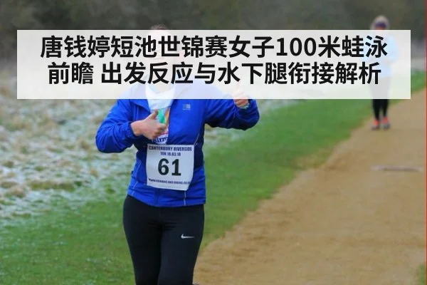 唐钱婷短池世锦赛女子100米蛙泳前瞻 出发反应与水下腿衔接解析