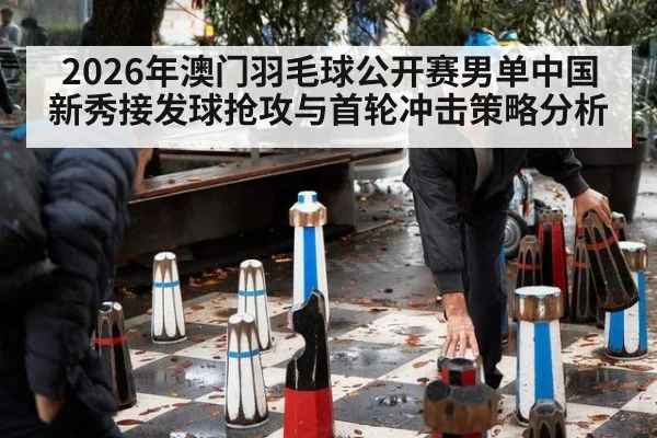 2026年澳门羽毛球公开赛男单中国新秀接发球抢攻与首轮冲击策略分析