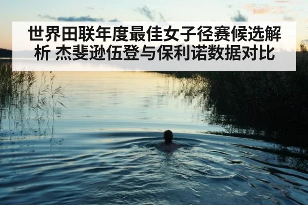 世界田联年度最佳女子径赛候选解析 杰斐逊伍登与保利诺数据对比